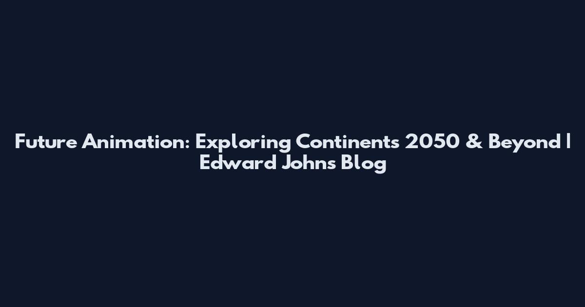 Future Animation: Exploring Continents 2050 & Beyond | Edward Johns Blog