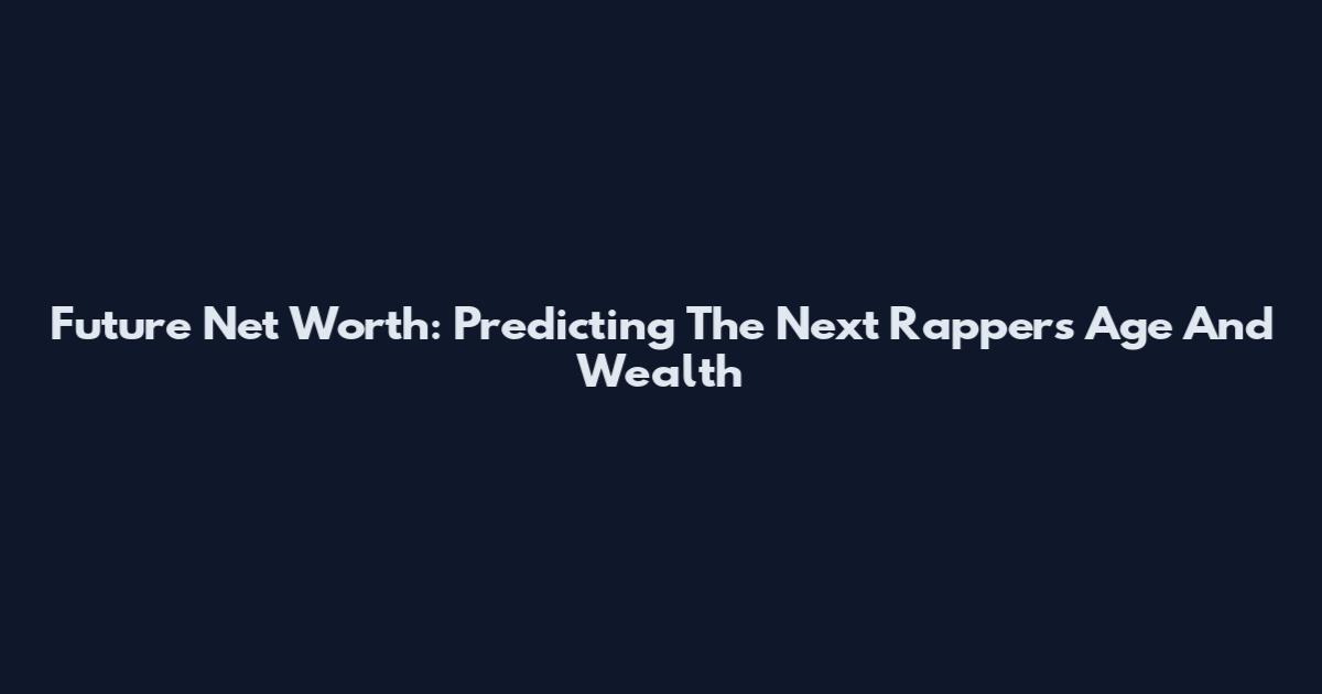 Future Net Worth: Predicting The Next Rapper's Age And Wealth
