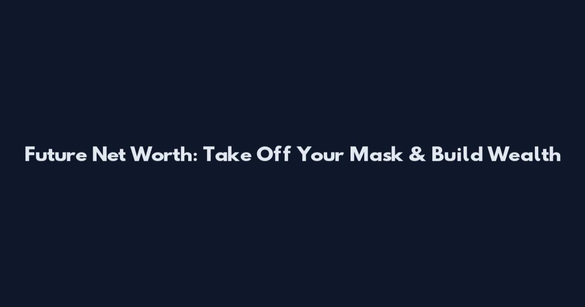 Future Net Worth: Take Off Your Mask & Build Wealth