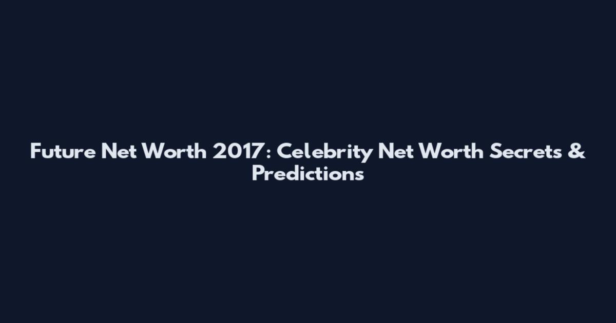 Future Net Worth 2017: Celebrity Net Worth Secrets & Predictions