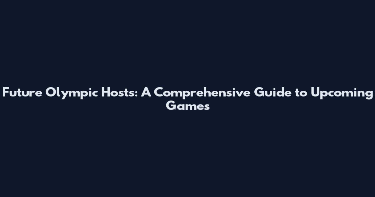 Future Olympic Hosts: A Comprehensive Guide to Upcoming Games