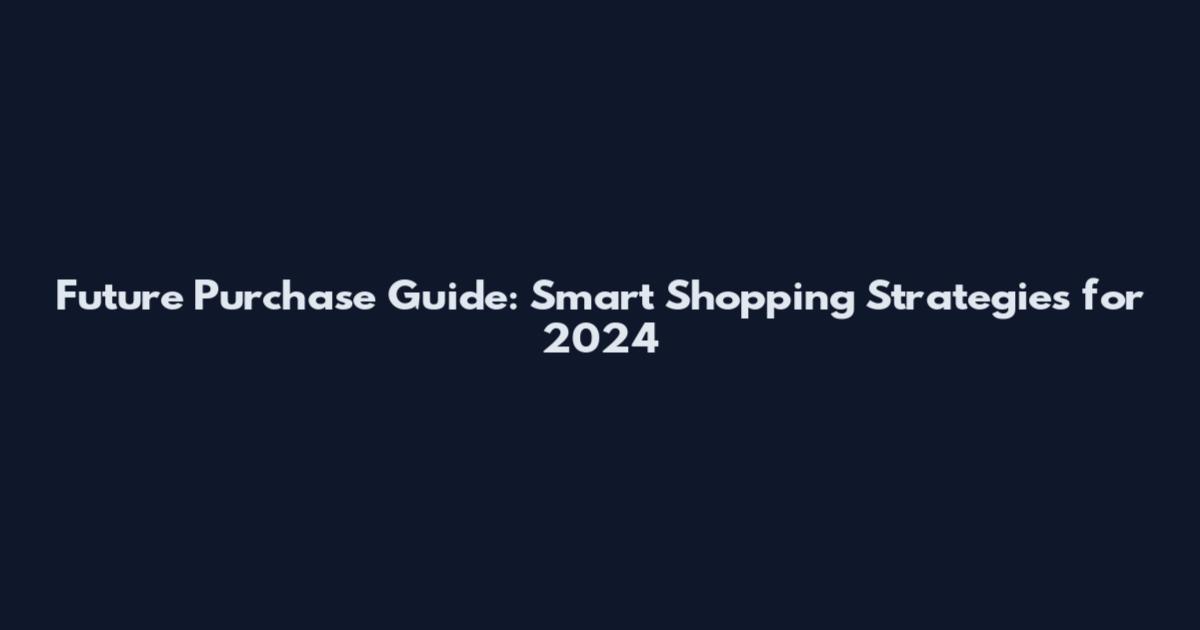 Future Purchase Guide: Smart Shopping Strategies for 2024