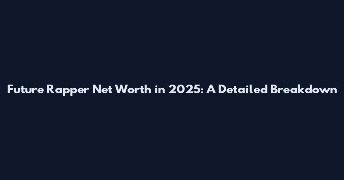 Future Rapper Net Worth in 2025: A Detailed Breakdown