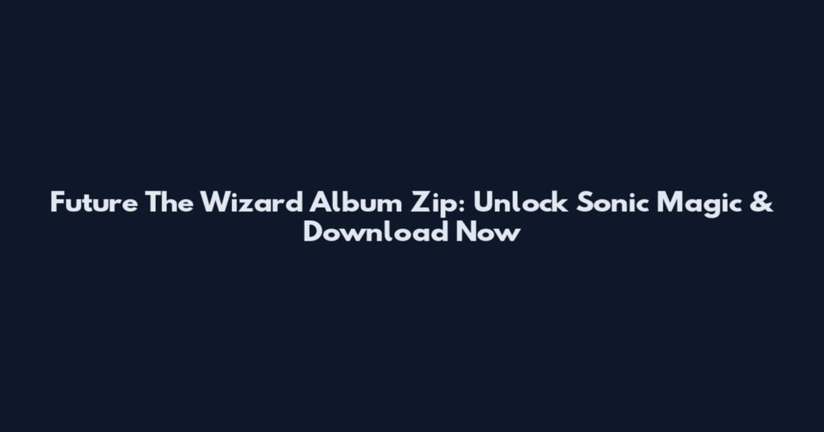 Future The Wizard Album Zip: Unlock Sonic Magic & Download Now