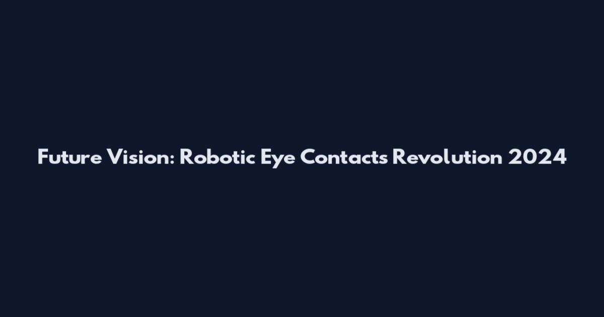 Future Vision: Robotic Eye Contacts Revolution 2024