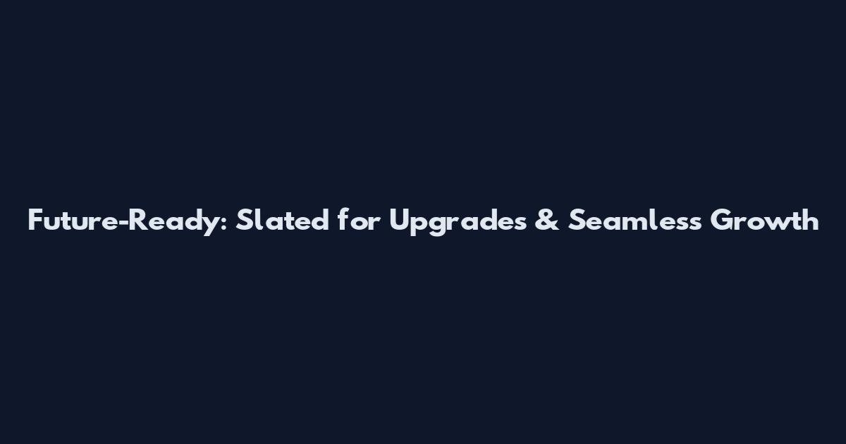 Future-Ready: Slated for Upgrades & Seamless Growth