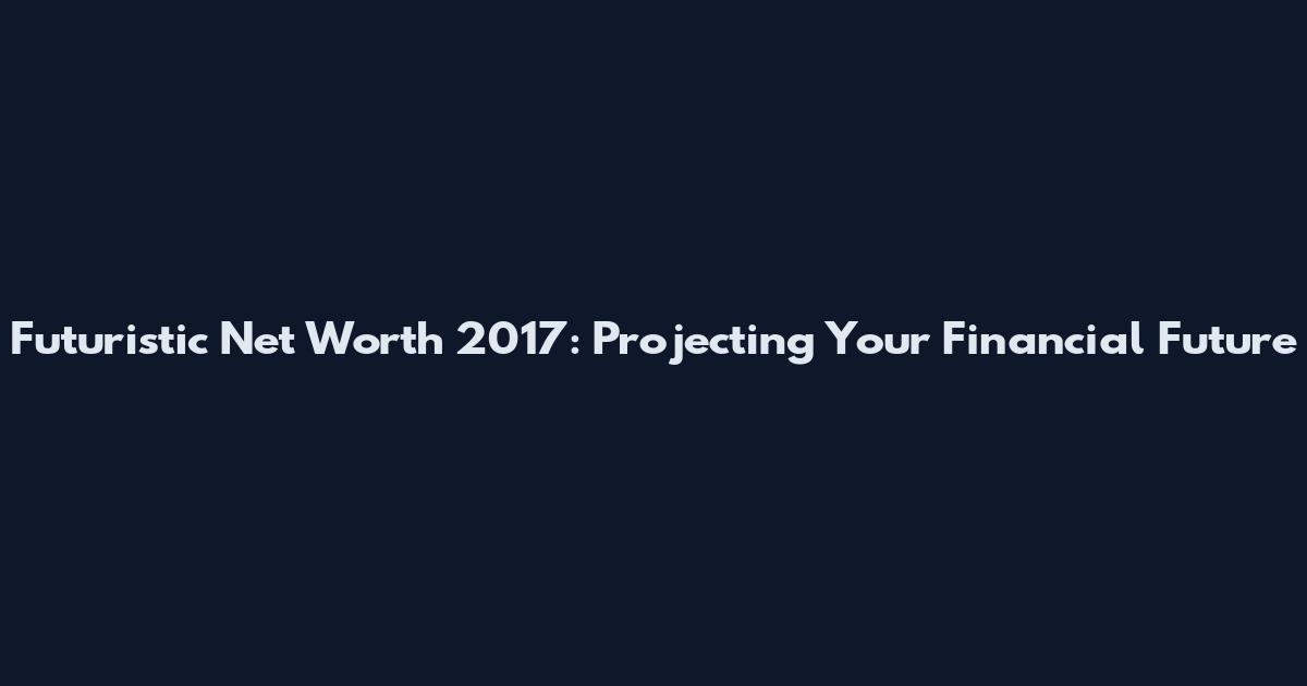 Futuristic Net Worth 2017: Projecting Your Financial Future
