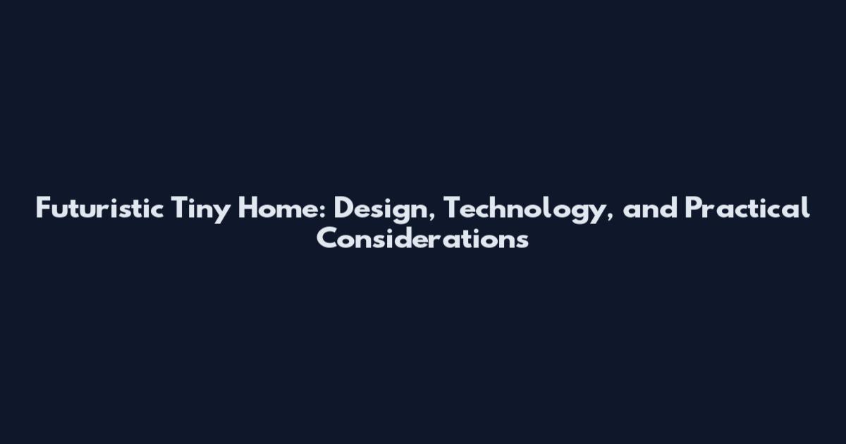 Futuristic Tiny Home: Design, Technology, and Practical Considerations