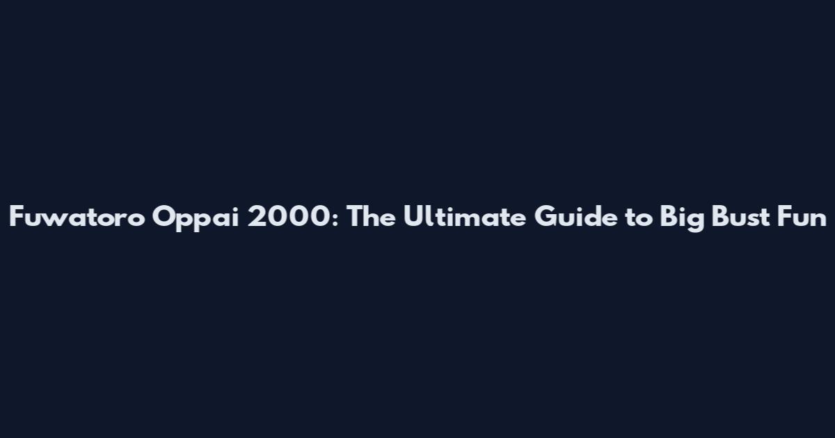 Fuwatoro Oppai 2000: The Ultimate Guide to Big Bust Fun