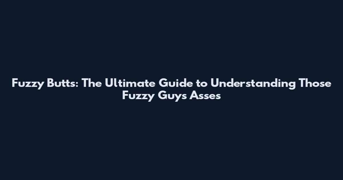 Fuzzy Butts: The Ultimate Guide to Understanding Those Fuzzy Guys' Asses