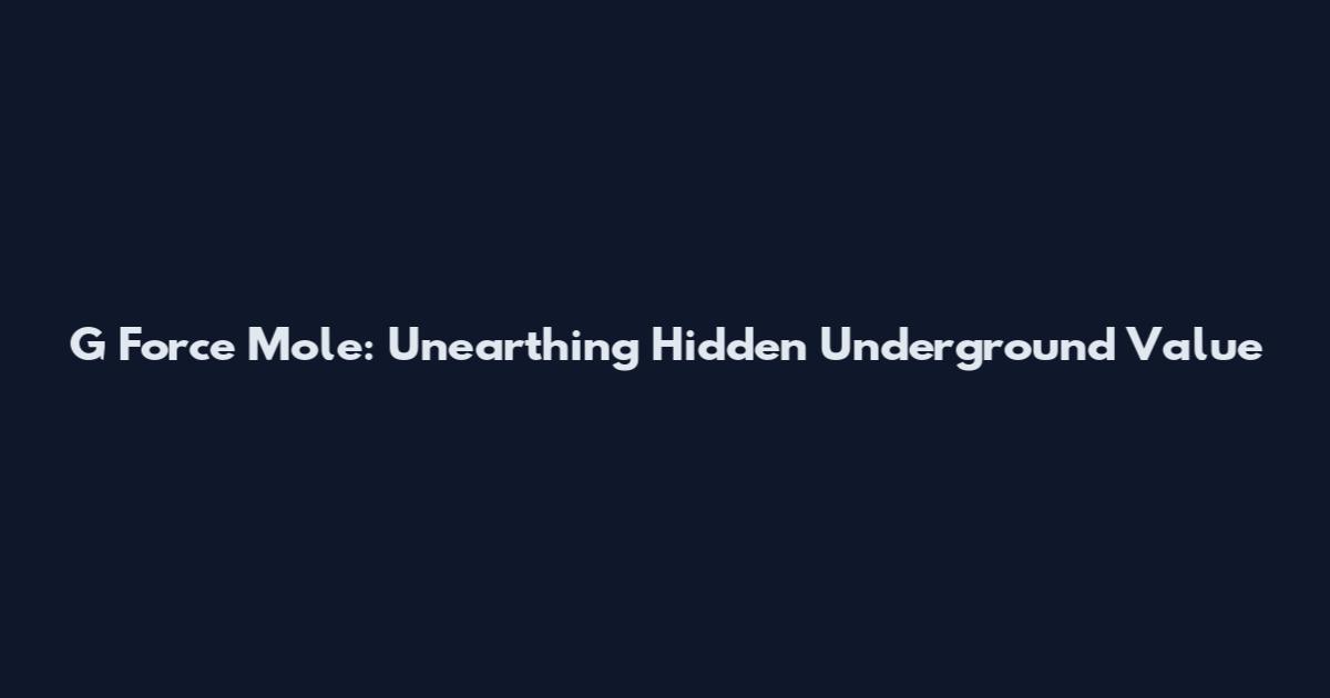 G Force Mole: Unearthing Hidden Underground Value