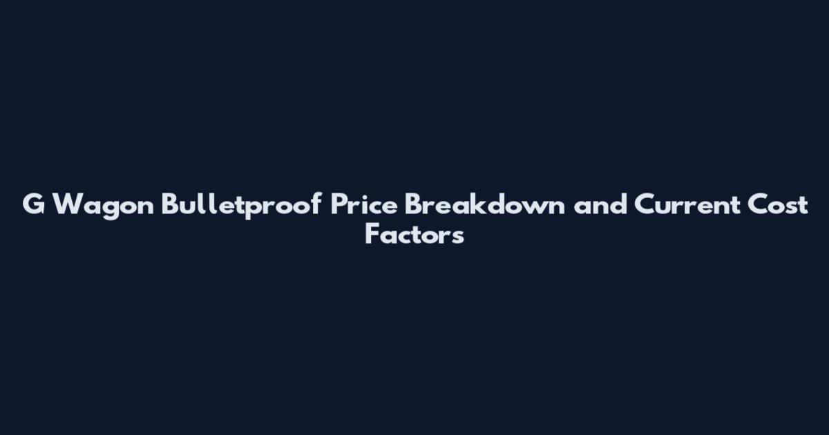 G Wagon Bulletproof Price Breakdown and Current Cost Factors