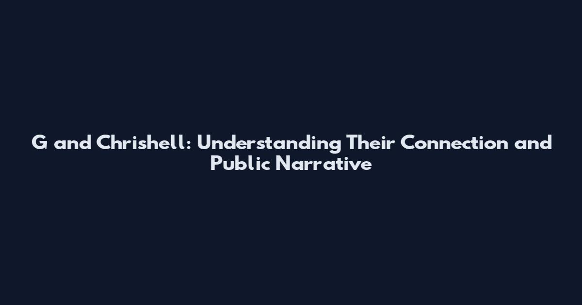 G and Chrishell: Understanding Their Connection and Public Narrative
