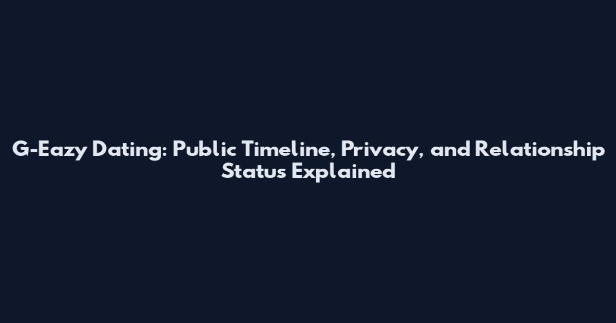G-Eazy Dating: Public Timeline, Privacy, and Relationship Status Explained