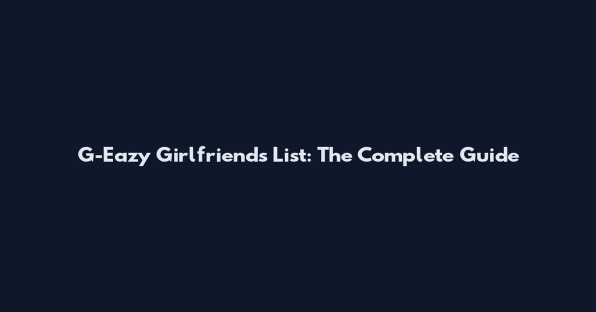 G-Eazy Girlfriends List: The Complete Guide