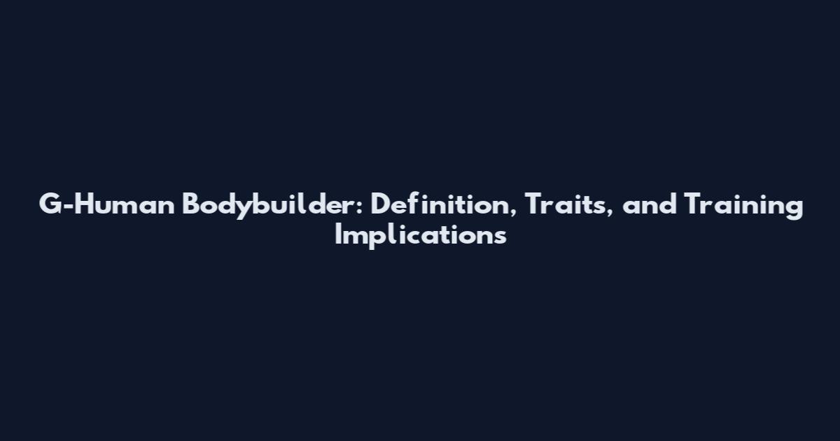 G-Human Bodybuilder: Definition, Traits, and Training Implications