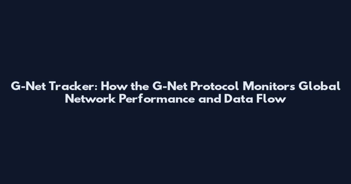 G-Net Tracker: How the G-Net Protocol Monitors Global Network Performance and Data Flow