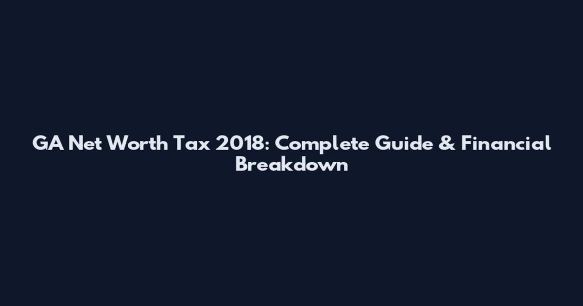 GA Net Worth Tax 2018: Complete Guide & Financial Breakdown