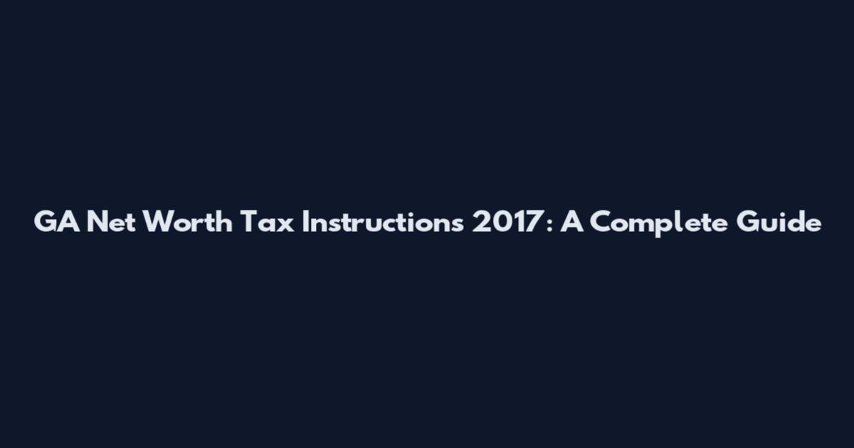 GA Net Worth Tax Instructions 2017: A Complete Guide