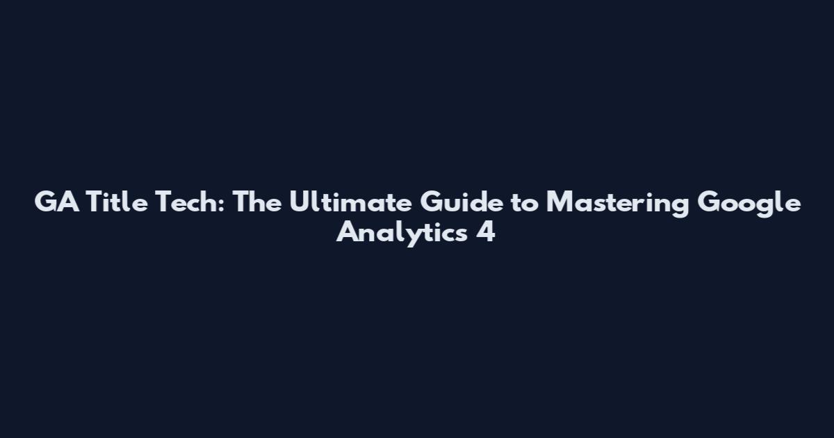 GA Title Tech: The Ultimate Guide to Mastering Google Analytics 4