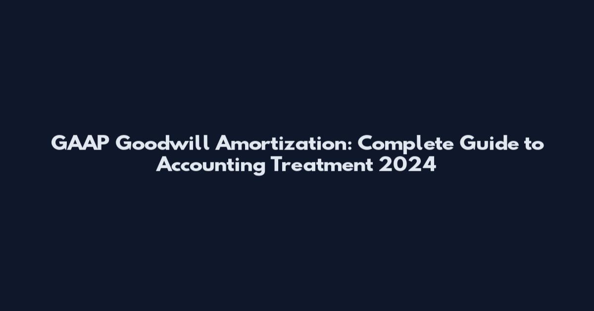GAAP Goodwill Amortization: Complete Guide to Accounting Treatment 2024