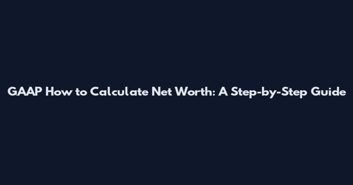 GAAP How to Calculate Net Worth: A Step-by-Step Guide