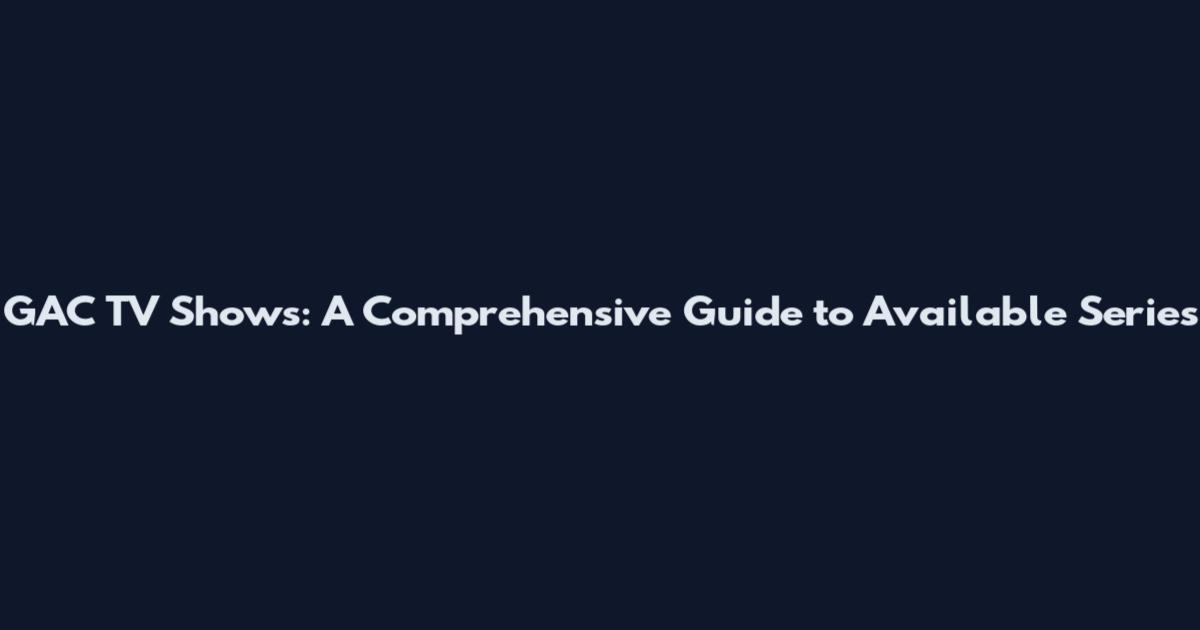 GAC TV Shows: A Comprehensive Guide to Available Series