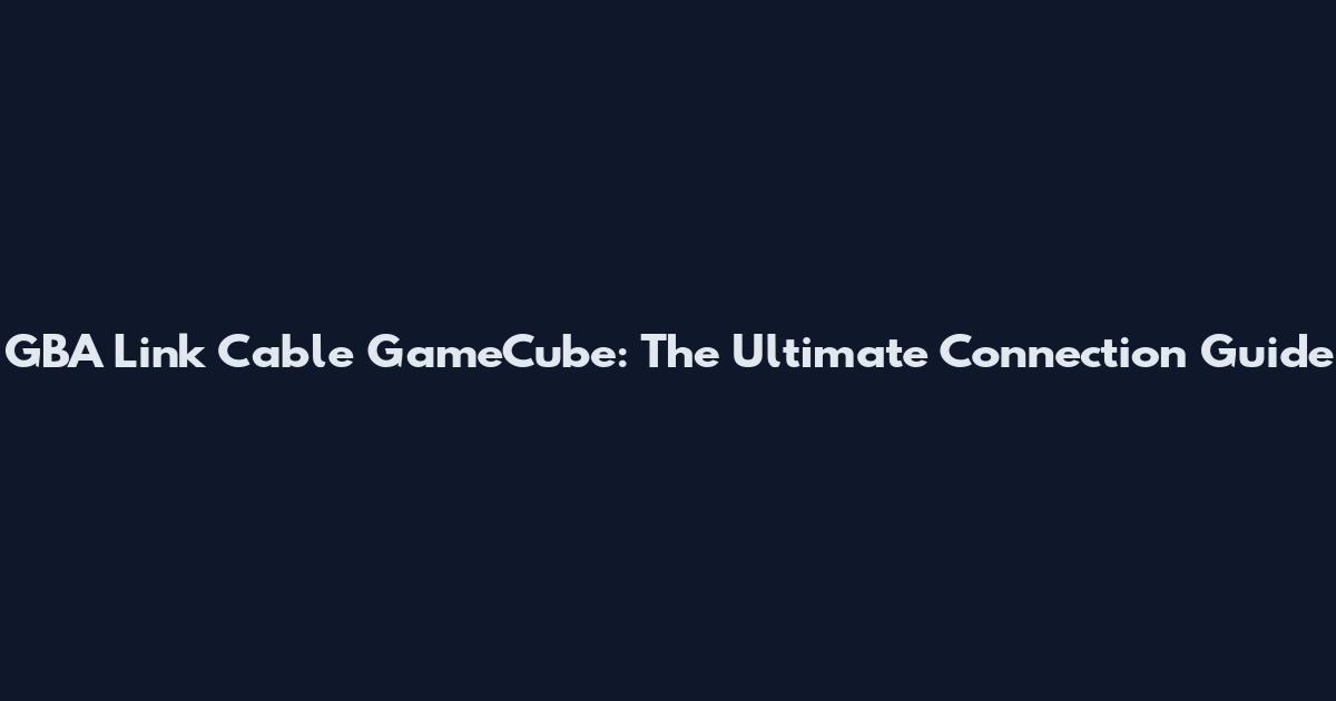 GBA Link Cable GameCube: The Ultimate Connection Guide