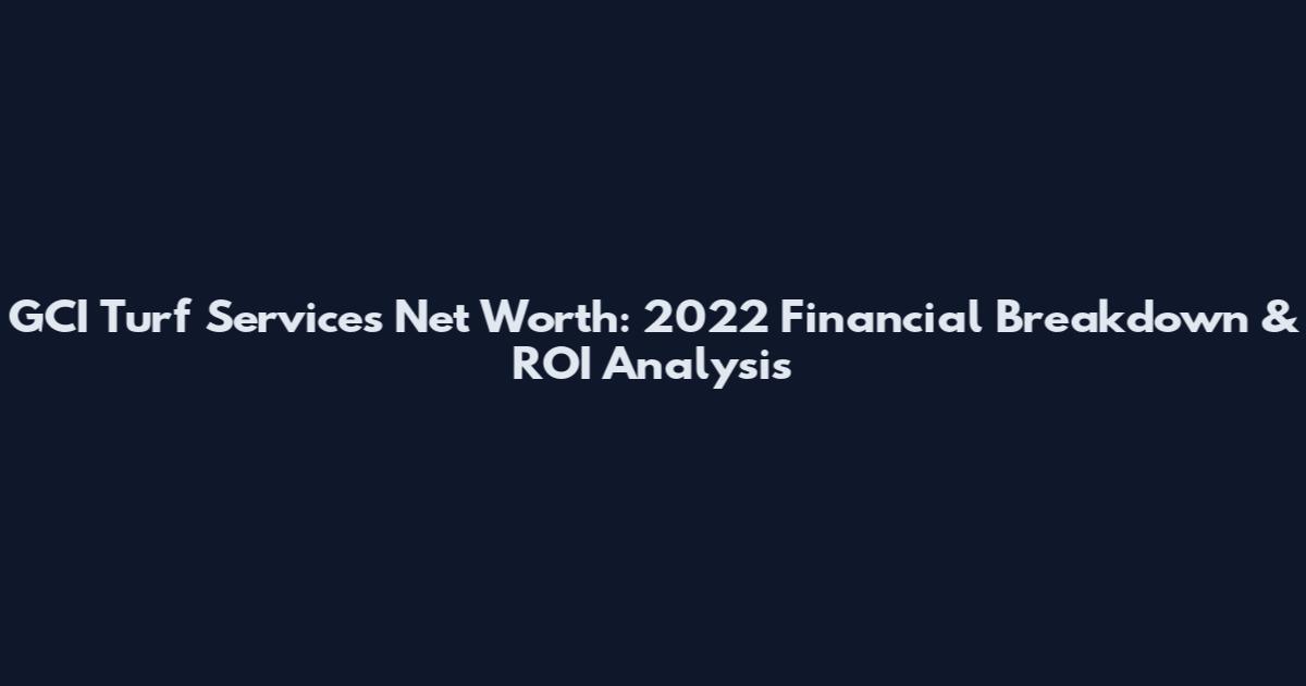 GCI Turf Services Net Worth: 2022 Financial Breakdown & ROI Analysis