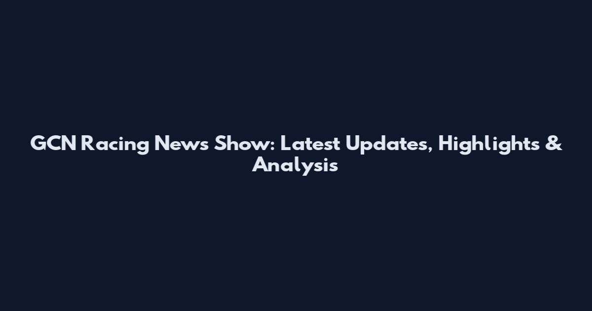 GCN Racing News Show: Latest Updates, Highlights & Analysis