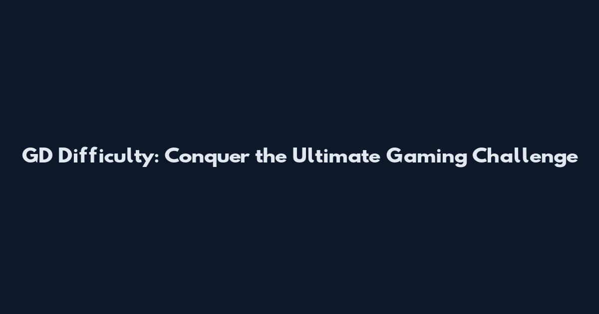 GD Difficulty: Conquer the Ultimate Gaming Challenge