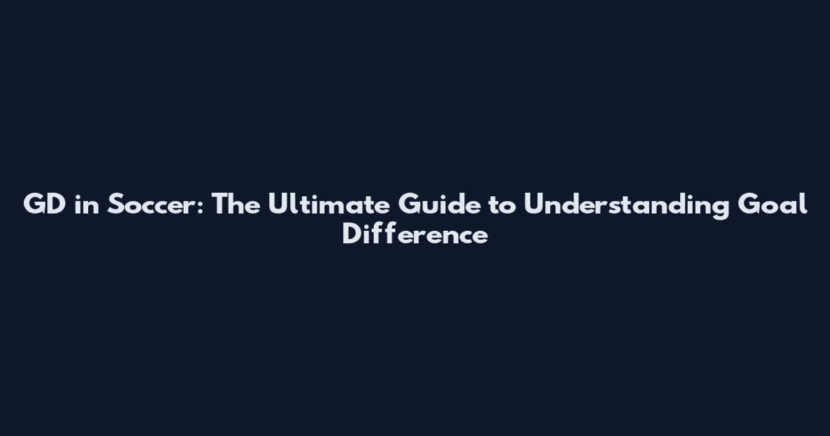 GD in Soccer: The Ultimate Guide to Understanding Goal Difference