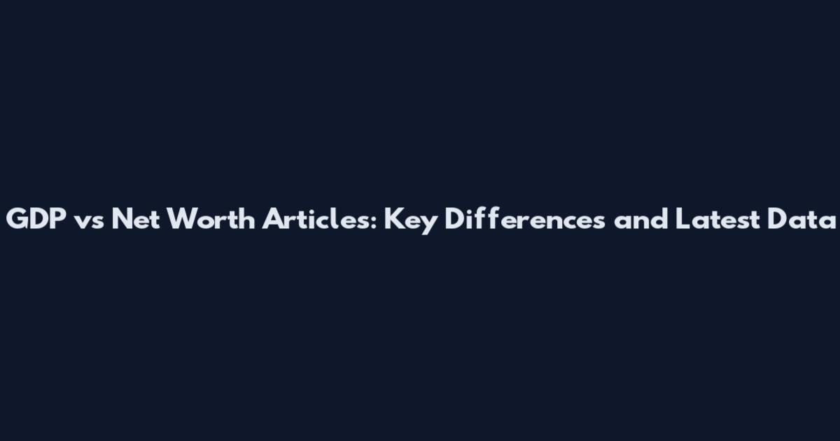 GDP vs Net Worth Articles: Key Differences and Latest Data