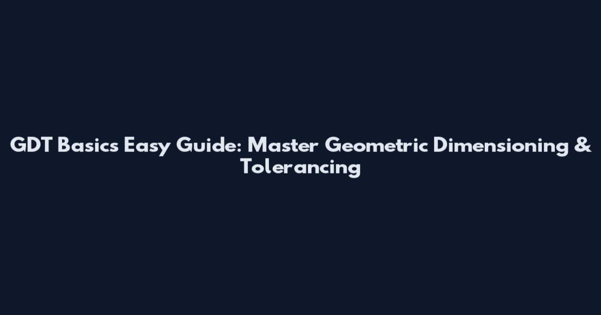 GDT Basics Easy Guide: Master Geometric Dimensioning & Tolerancing