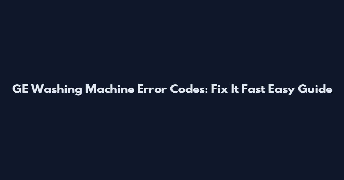 GE Washing Machine Error Codes: Fix It Fast Easy Guide