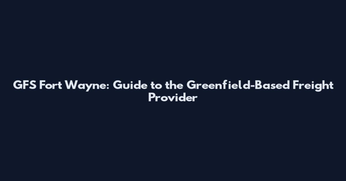 GFS Fort Wayne: Guide to the Greenfield-Based Freight Provider