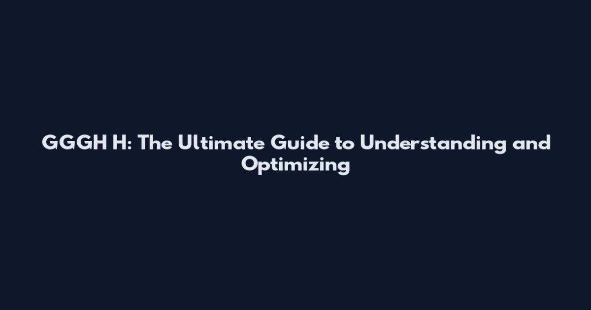GGGH H: The Ultimate Guide to Understanding and Optimizing