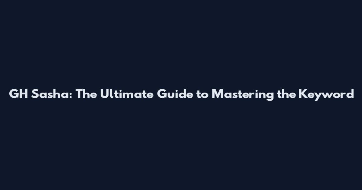 GH Sasha: The Ultimate Guide to Mastering the Keyword
