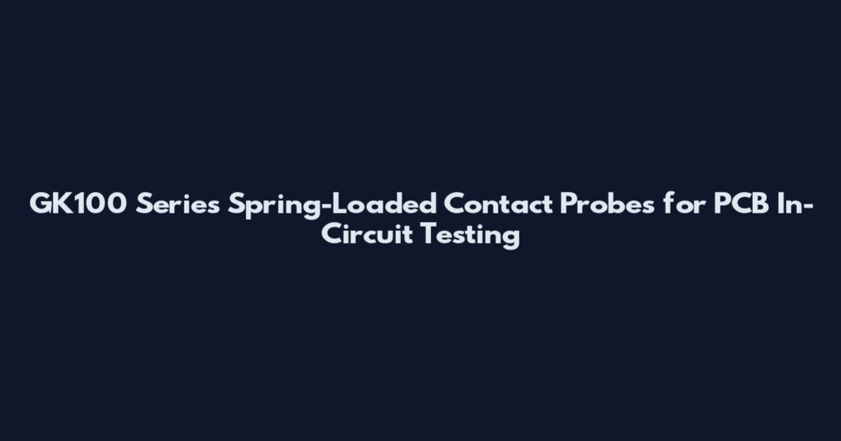 GK100 Series Spring-Loaded Contact Probes for PCB In-Circuit Testing