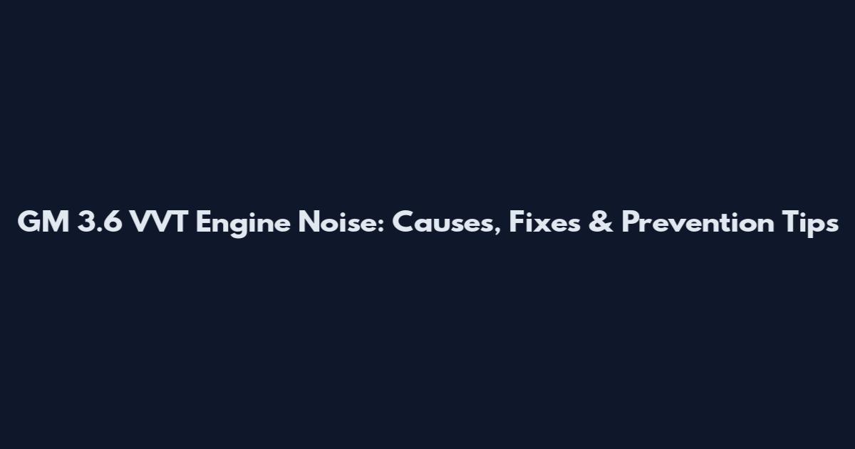 GM 3.6 VVT Engine Noise: Causes, Fixes & Prevention Tips