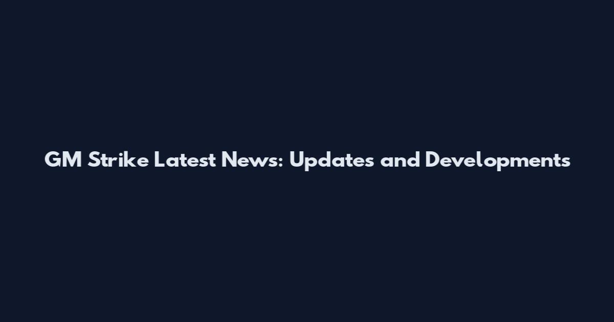 GM Strike Latest News: Updates and Developments