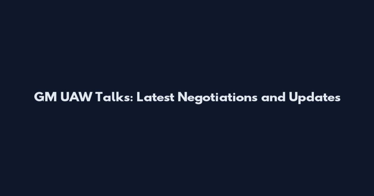 GM UAW Talks: Latest Negotiations and Updates
