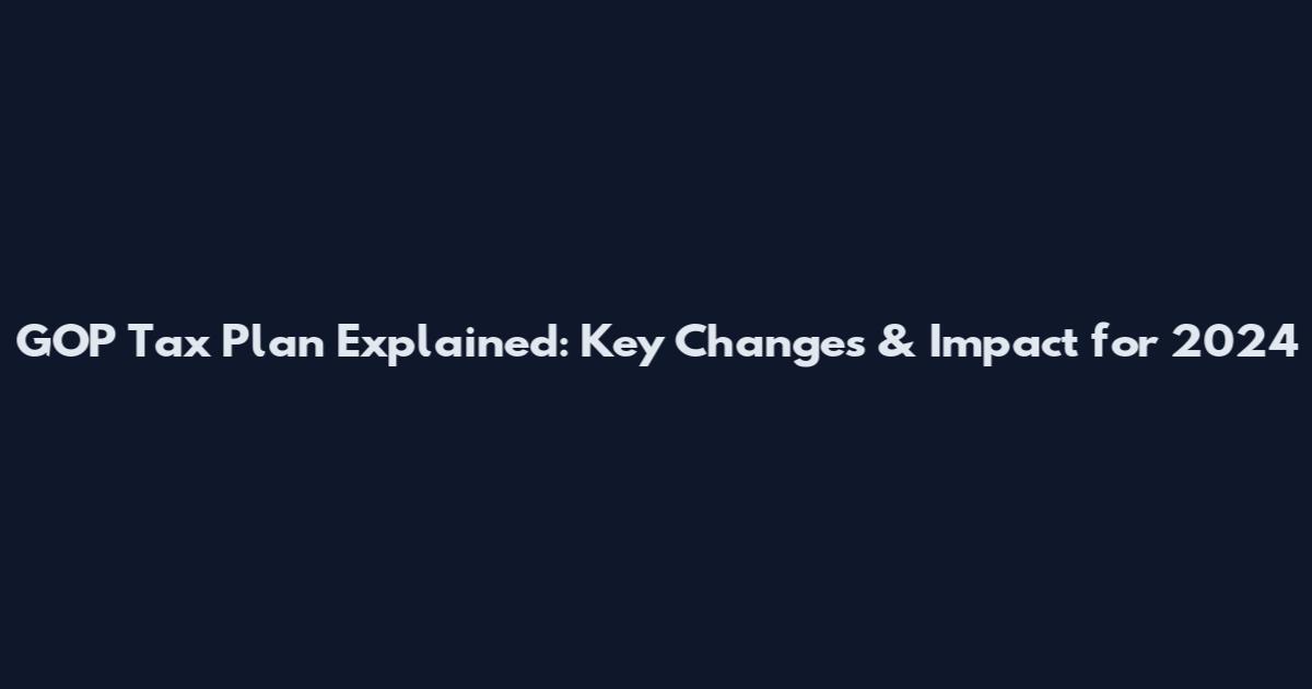 GOP Tax Plan Explained: Key Changes & Impact for 2024