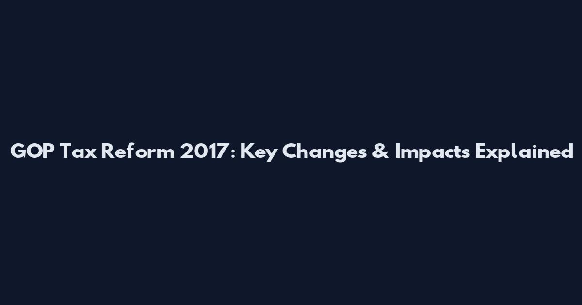 GOP Tax Reform 2017: Key Changes & Impacts Explained