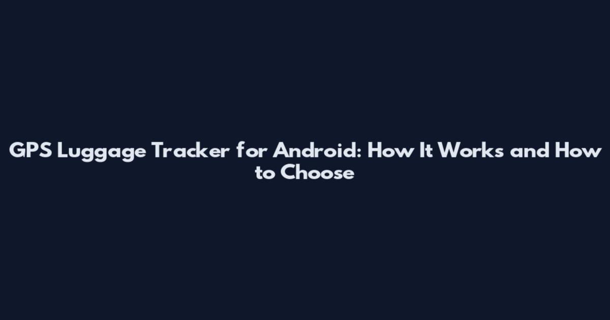 GPS Luggage Tracker for Android: How It Works and How to Choose