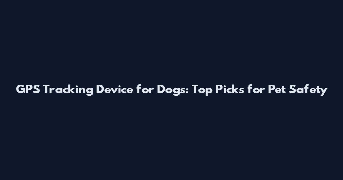 GPS Tracking Device for Dogs: Top Picks for Pet Safety