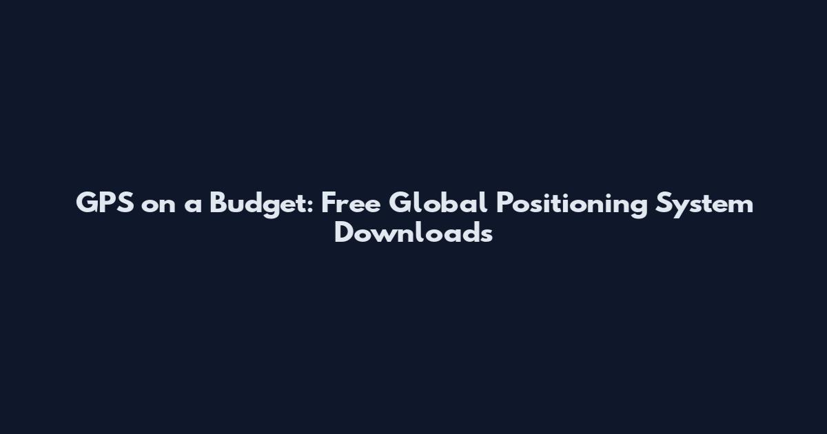 GPS on a Budget: Free Global Positioning System Downloads