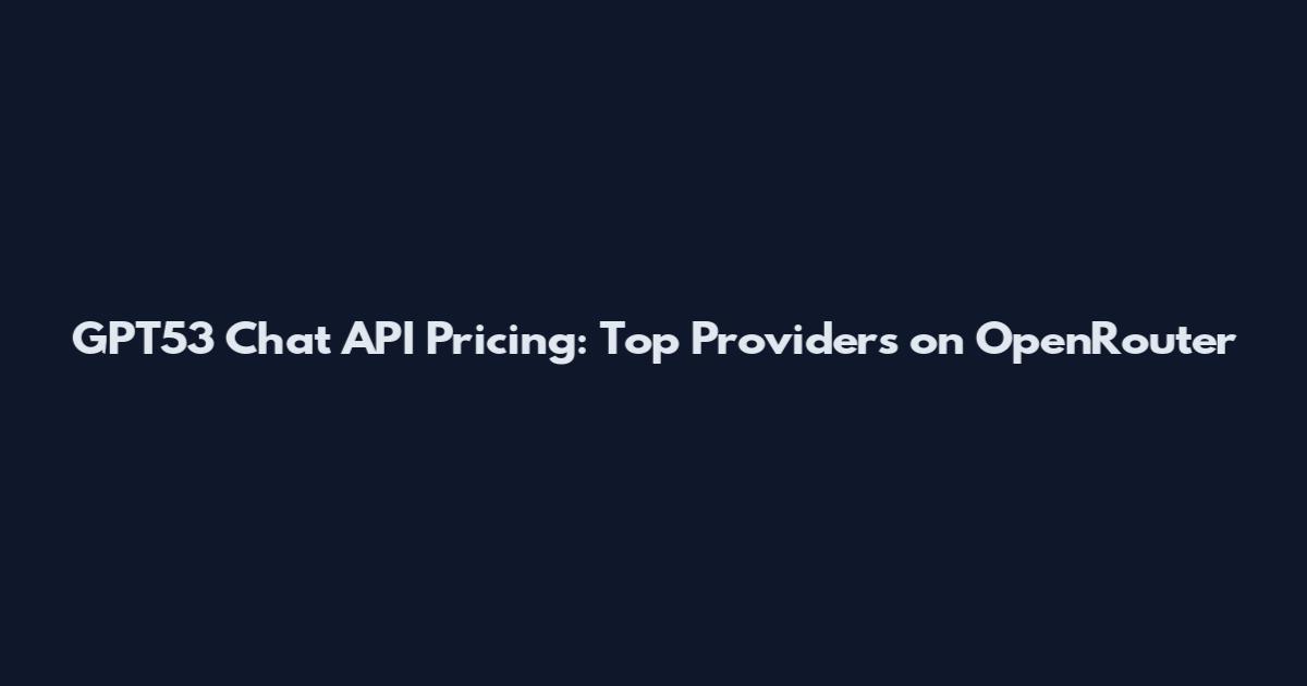 GPT53 Chat API Pricing: Top Providers on OpenRouter