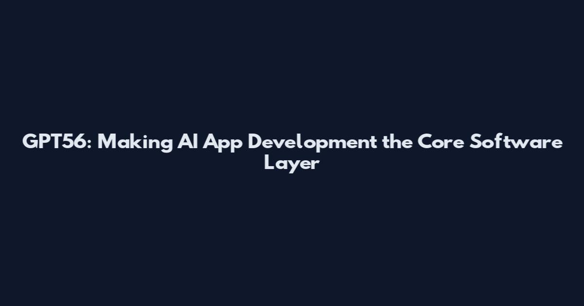 GPT56: Making AI App Development the Core Software Layer