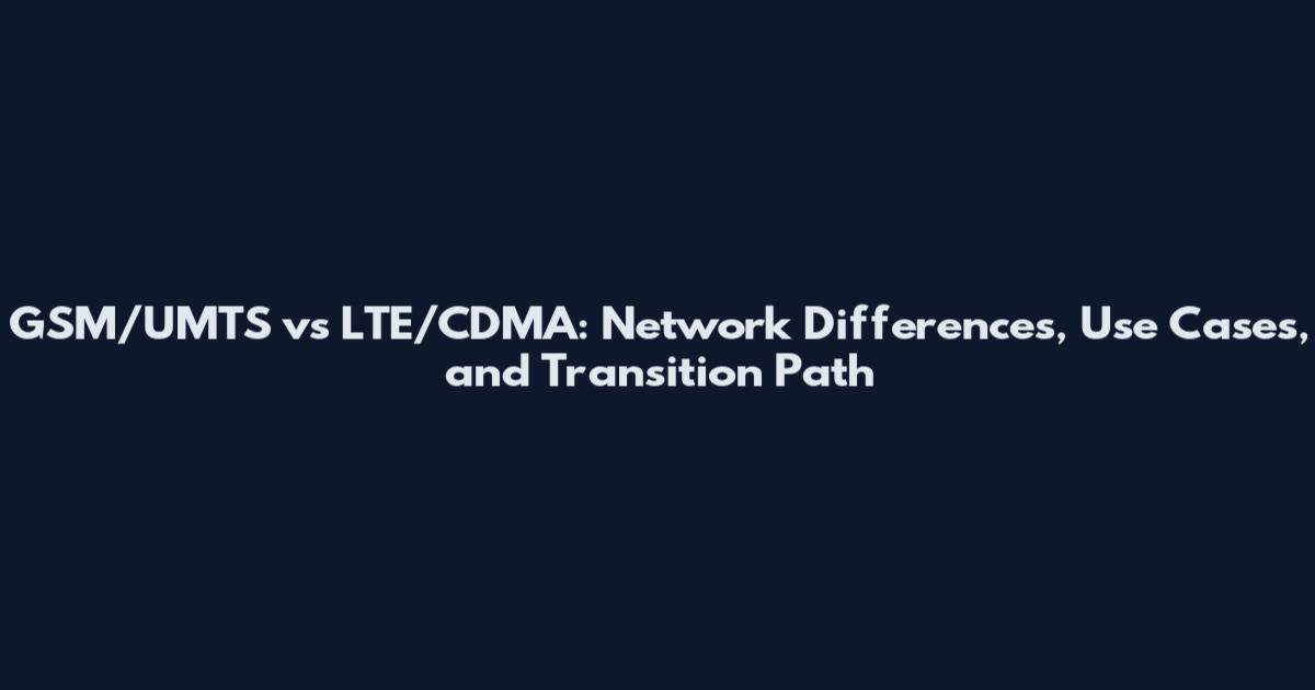 GSM/UMTS vs LTE/CDMA: Network Differences, Use Cases, and Transition Path